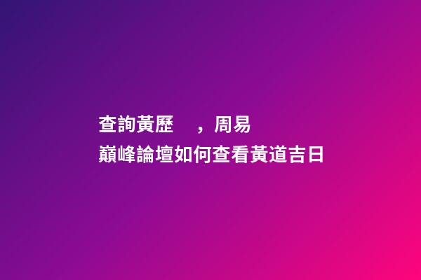 查詢黃歷，周易巔峰論壇如何查看黃道吉日(一)